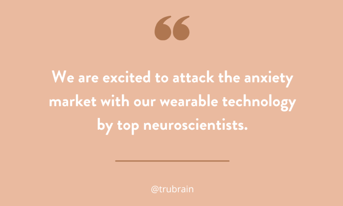 We are excited to attack the anxiety market with wearable technology by top neuroscientists