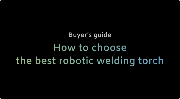 How to choose the best robotic welding torch: Buyer’s guide