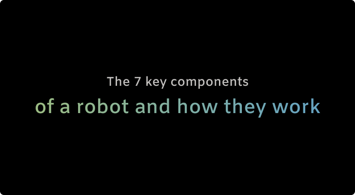 The 7 key components of a robot and how they work