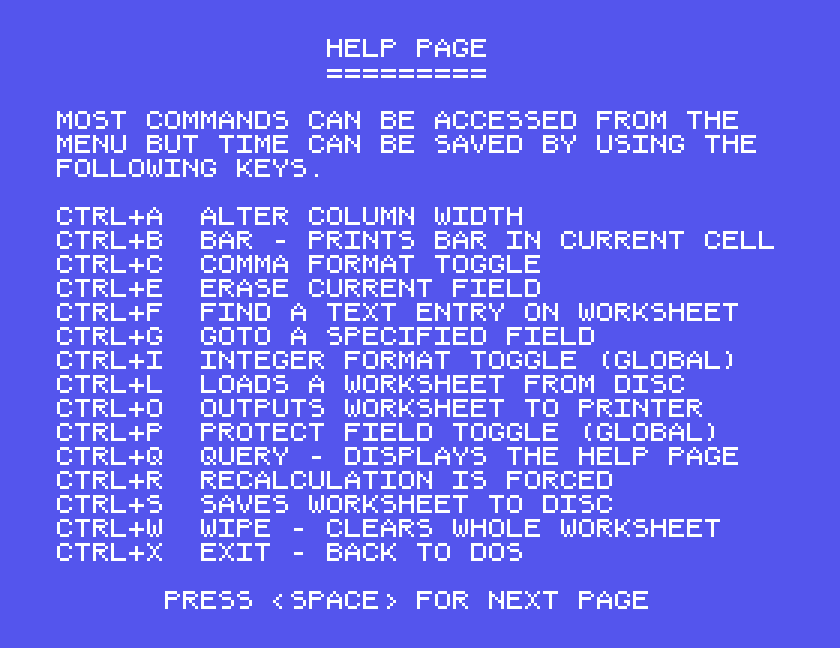 HELP PAGE: CTRL+A alter column width, CTRL+B bar, CTRL+C comma format, CTRL+E erase field, CTRL+F find, CTRL+G goto, CTRL+I integer format, CTRL+L load, CTRL+O print, CTRL+P protect, CTRL+Q help, CTRL+R recalculate, CTRL+S save, CTRL+W wipe, CTRL+X exit