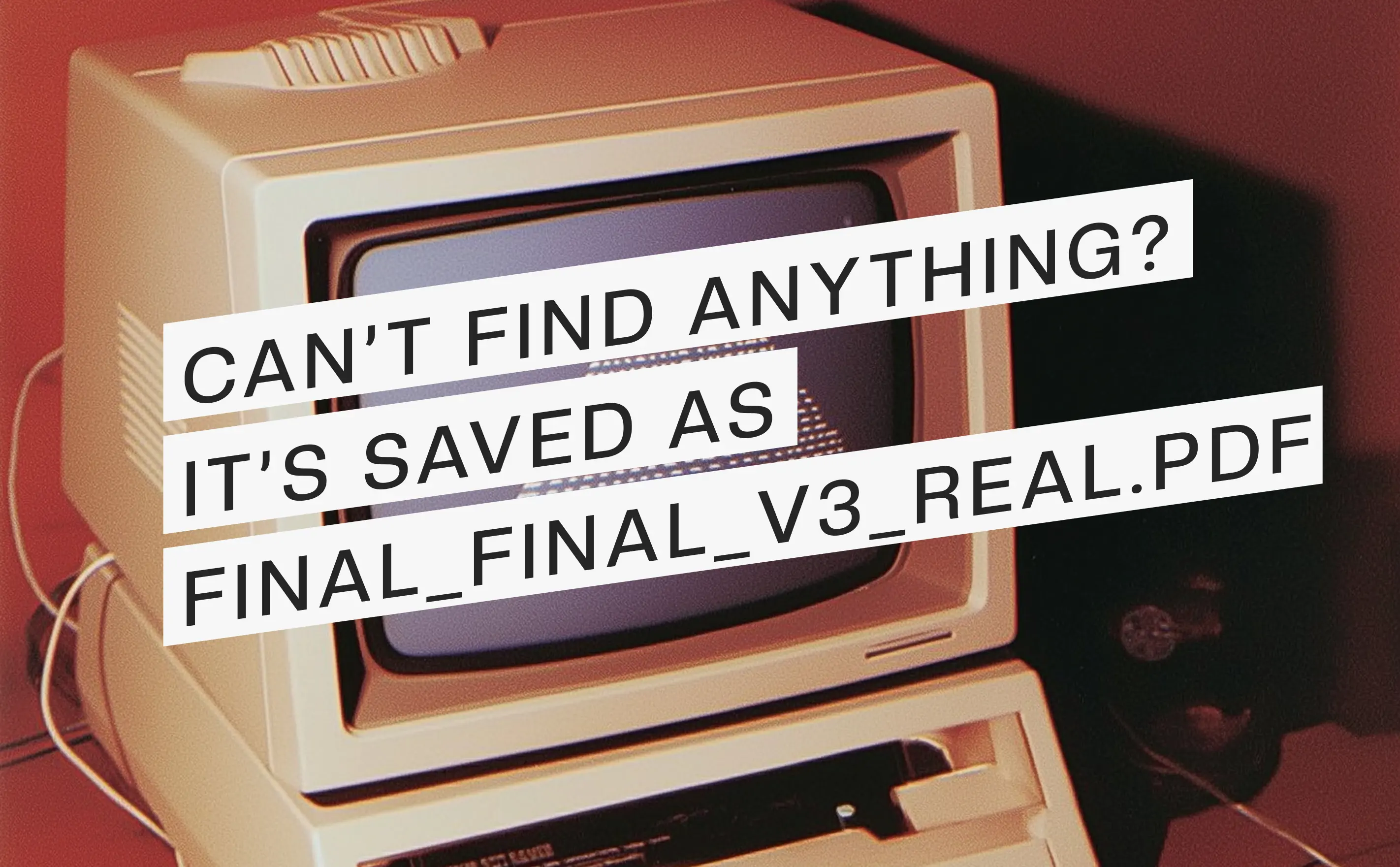Can’t Find Anything? It’s saved as Final_Final_v3_REAL.pdf