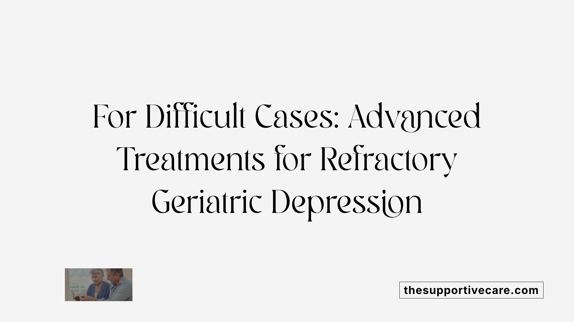 For Difficult Cases: Advanced Treatments for Refractory Geriatric Depression