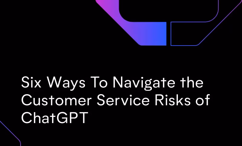 Six Ways To Navigate the Customer Service Risks of ChatGPT