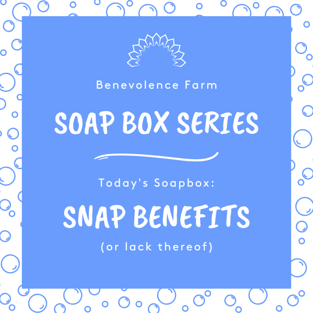 Benevolence Farm Soap Box Series Today's Soapbox: SNAP Benefits (or the lackthereof)