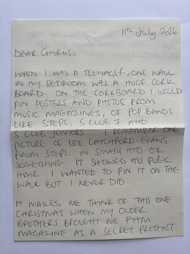 Handwritten letter dated 11th July 2026, addressed to 'Dear Chorus,' describing a teenage bedroom cork board where the writer pinned posters and photos from music magazines of pop bands like Steps, S Club 7, and S Club Juniors. The writer recalls a picture of Lee Latchford-Evans from Steps showing his pubic hair, which they never pinned on the wall. The letter ends with a memory of the writer's older brothers gifting them a FHM magazine as a secret Christmas present.