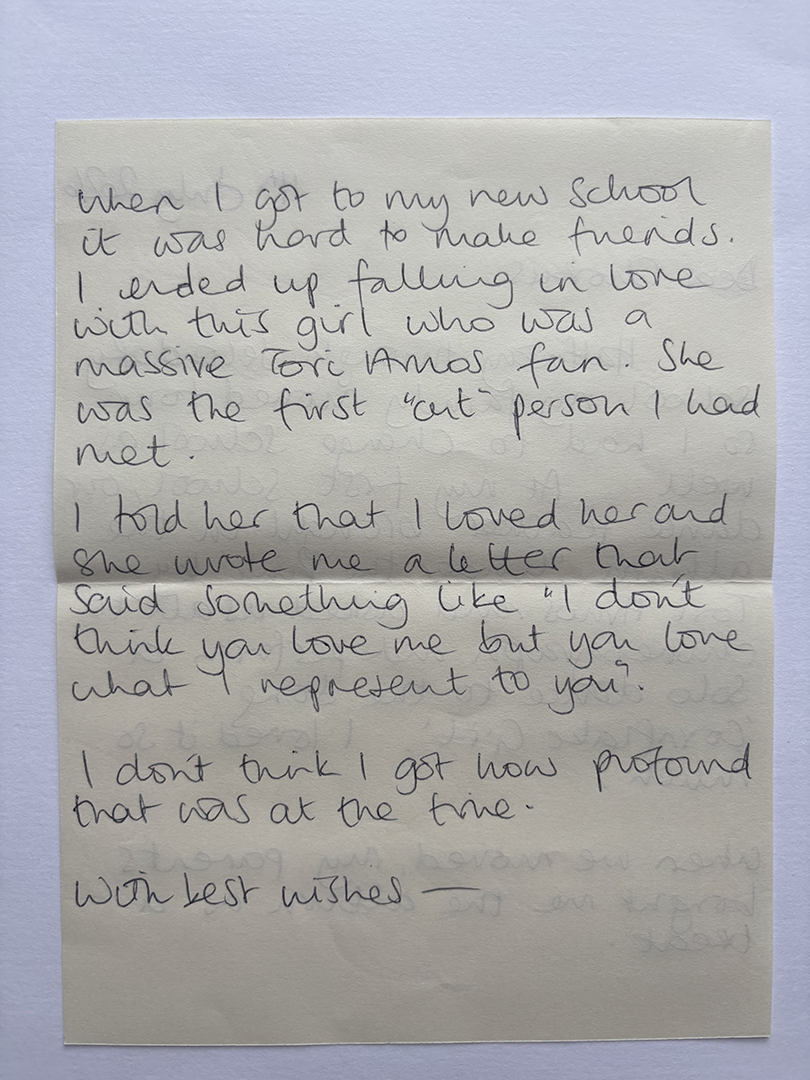 Handwritten letter on cream paper describing the writer's experience of finding it hard to make friends at a new school, falling in love with a girl who was a fan of Tori Amos, and her writing that 'I don't think you love me but you love what I represent to you.' The writer reflects on not understanding how profound that was at the time and closes with 'With best wishes.'