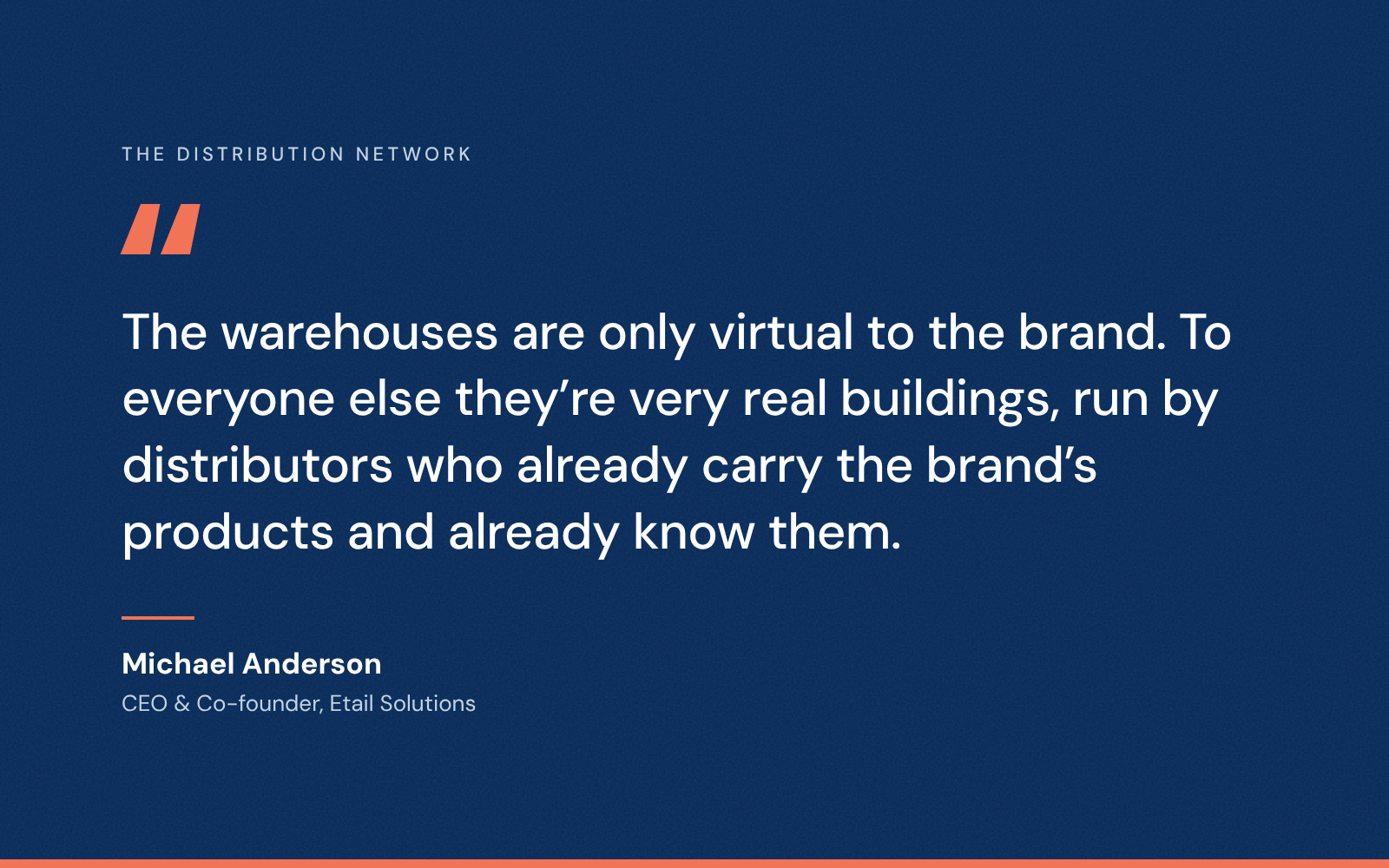 Quote from Michael Anderson, CEO and co-founder of Etail Solutions: The warehouses are only virtual to the brand. To everyone else they’re very real buildings, run by distributors who already carry the brand’s products and already know them.