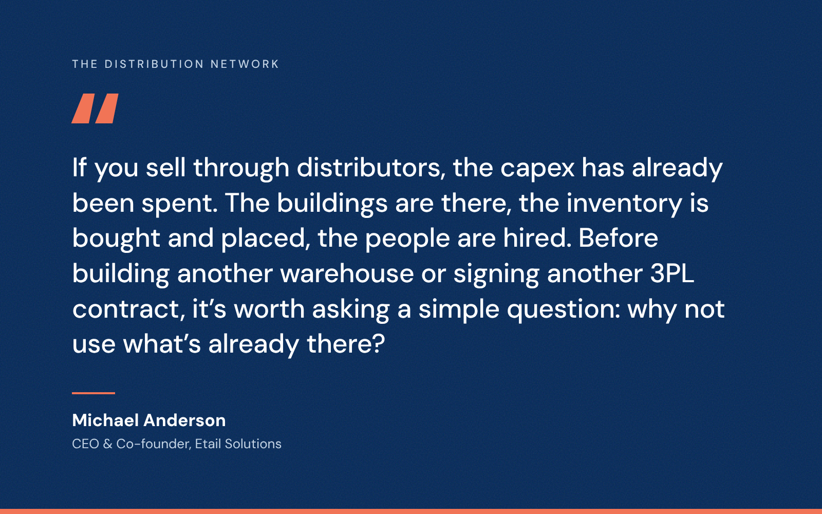 Quote from Michael Anderson, CEO and co-founder of Etail Solutions: If you sell through distributors, the capex has already been spent. The buildings are there, the inventory is bought and placed, the people are hired. Before building another warehouse or signing another 3PL contract, it’s worth asking a simple question: why not use what’s already there?