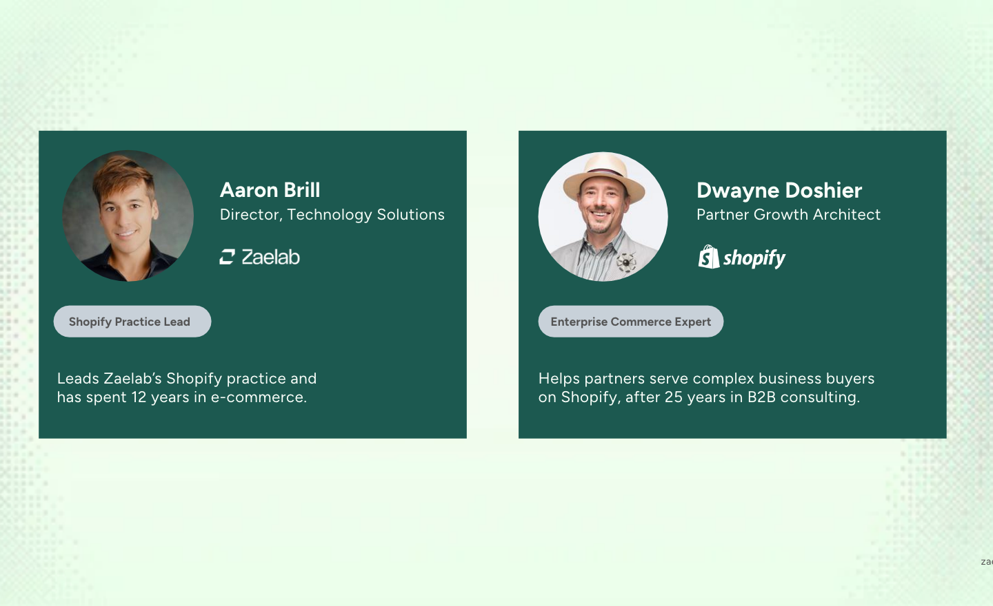 Two speaker cards. Aaron Brill, Director, Technology Solutions at Zaelab and Shopify Practice Lead, who leads Zaelab’s Shopify practice and has spent 12 years in e-commerce. Dwayne Doshier, Partner Growth Architect at Shopify and Enterprise Commerce Expert, who helps partners serve complex business buyers on Shopify after 25 years in B2B consulting.