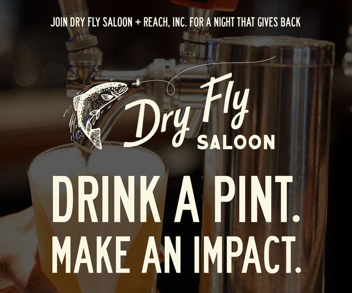 Close-up of a beer glass being filled from a tap with text overlay that reads: Join Dry Fly Saloon + REACH, Inc. for a night that gives back. Dry Fly Saloon logo with a fish and fly fishing hook. Drink a pint. Make an impact.