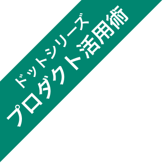 ドットシリーズ・プロダクト活用術