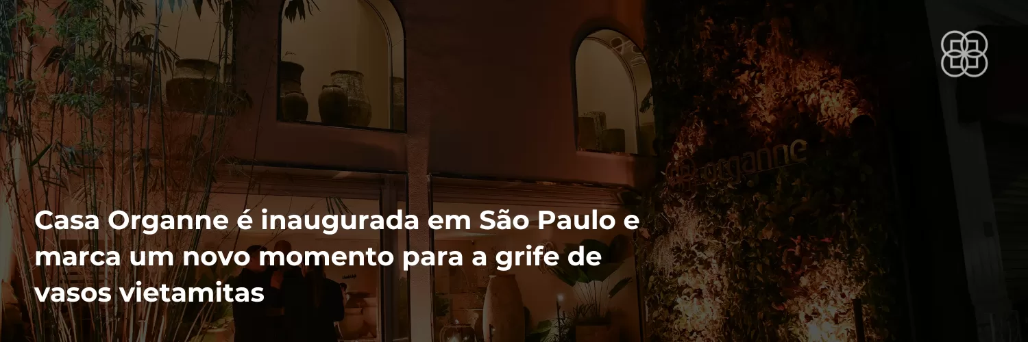 Casa Organne é inaugurada em São Paulo e marca um novo momento para a marca brasileira de vasos vietnamitas