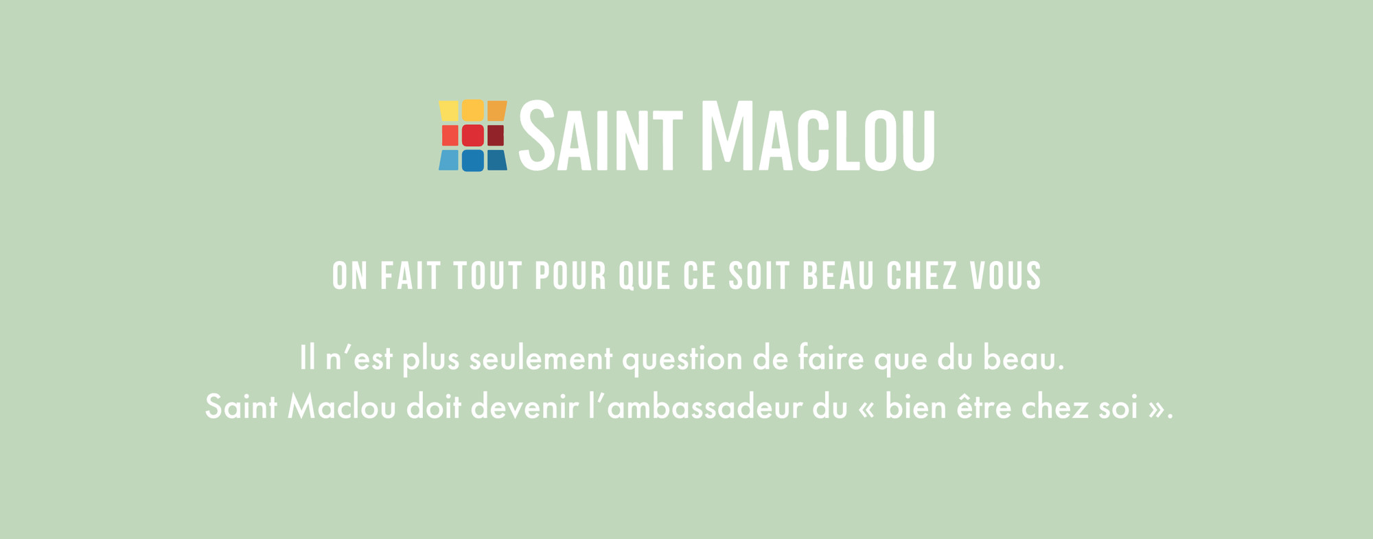 Saint Maclou, positionnement : le logo et la signature « On fait tout pour que ce soit beau chez vous », en blanc sur fond vert sauge ; la marque doit devenir l’ambassadeur du bien-être chez soi