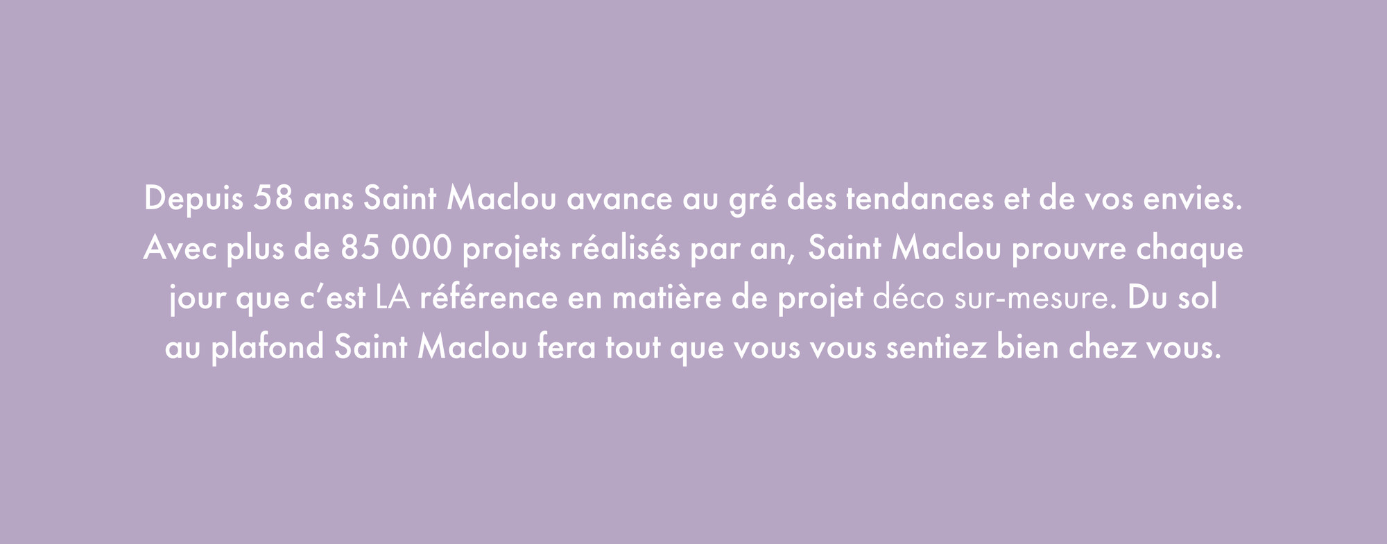 Saint Maclou, manifeste en blanc sur fond mauve : 58 ans à suivre les tendances et les envies, plus de 85 000 projets par an, la référence du projet déco sur mesure, du sol au plafond