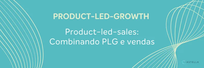 Product-led-sales: Combinando PLG e vendas