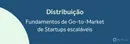 Distribuição: Fundamentos de Go-to-Market de Startups Escaláveis
