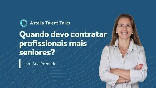 Astella Talent Talks: Quando devo contratar profissionais mais seniores?