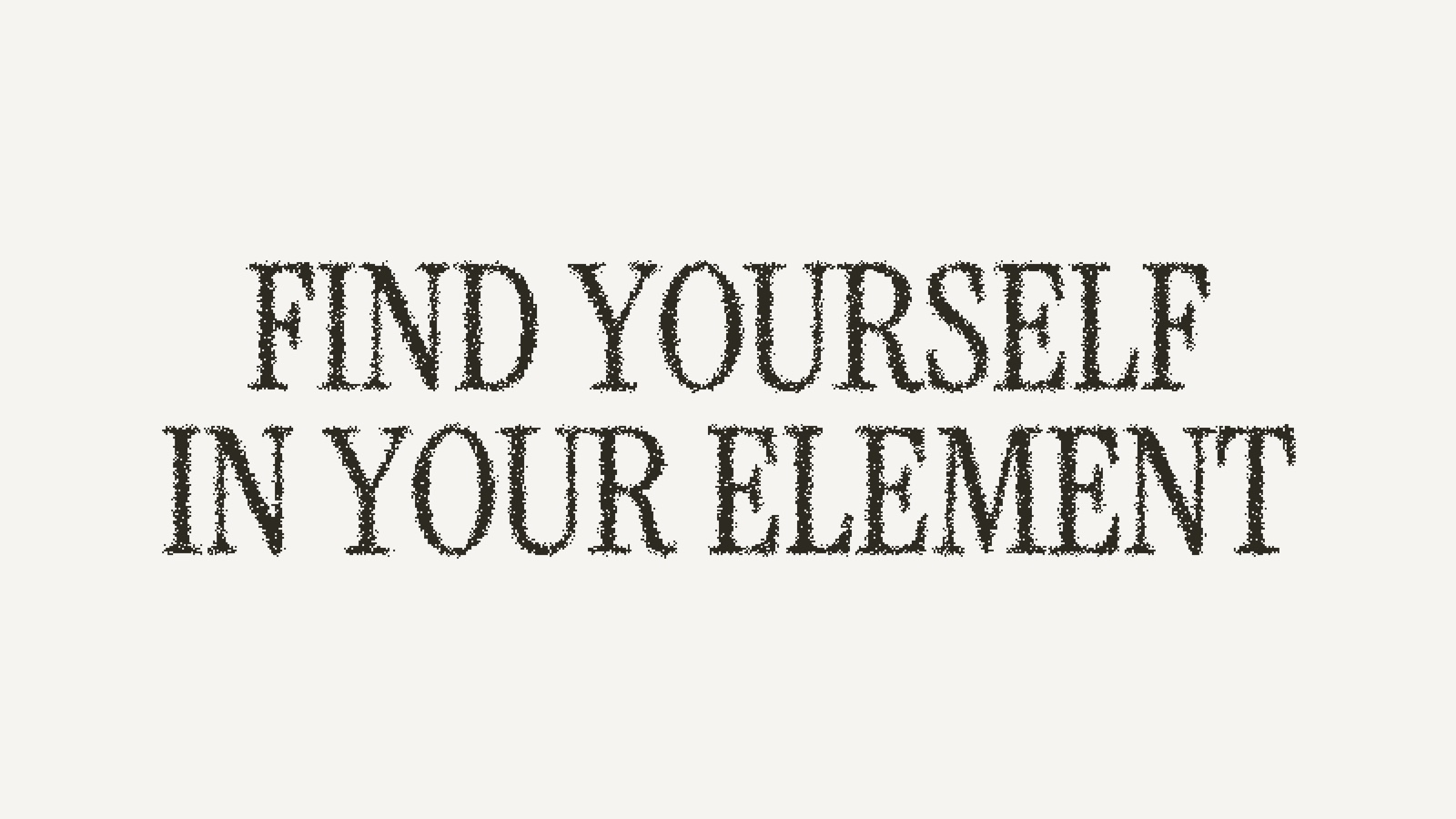 Grainy serif capitals reading Find yourself in your element on an off-white background