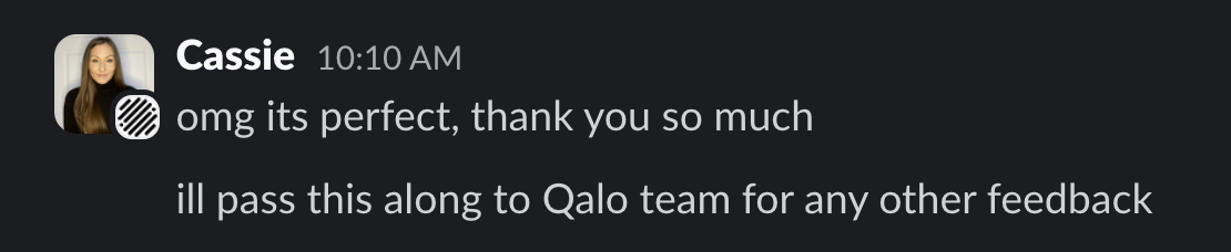 Slack message from Cassie: omg its perfect, thank you so much. ill pass this along to Qalo team for any other feedback