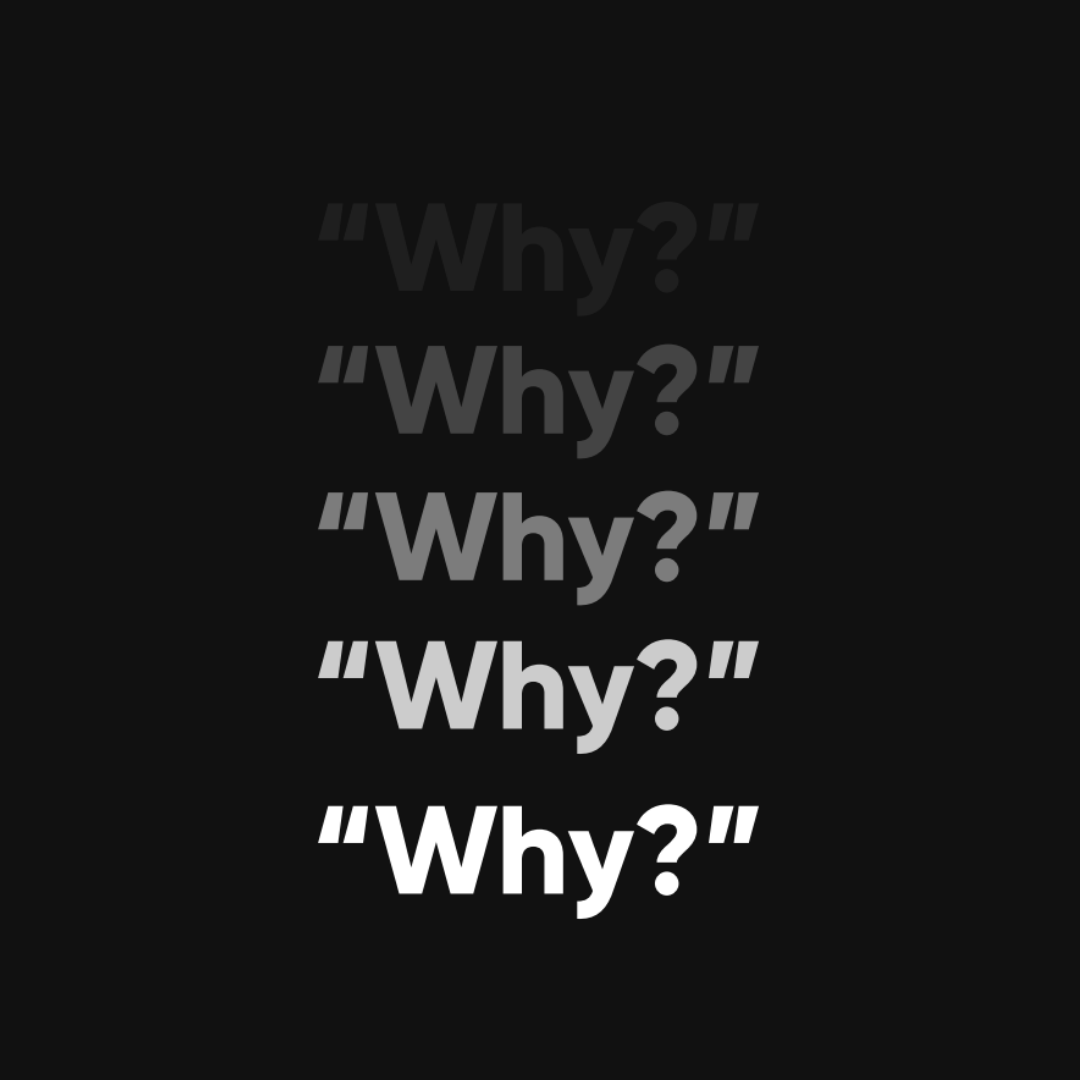 Graphic of the word "Why?" written five times going down the center of a black background. The first word is a faint grey color and then as you go down the list of each Why each word becomes more visible and the last why is a stark white color.