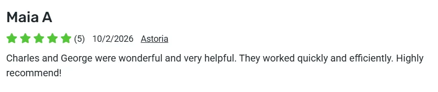 5-star review from Maia A., Astoria: Charles and George were wonderful and very helpful. They worked quickly and efficiently. Highly recommend!